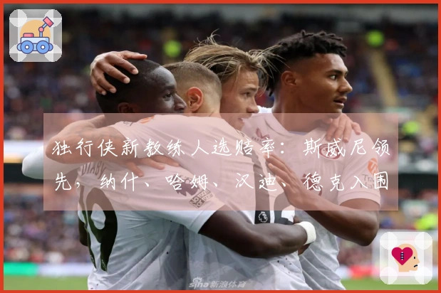 独行侠新教练人选赔率：斯威尼领先，纳什、哈姆、汉迪、德克入围